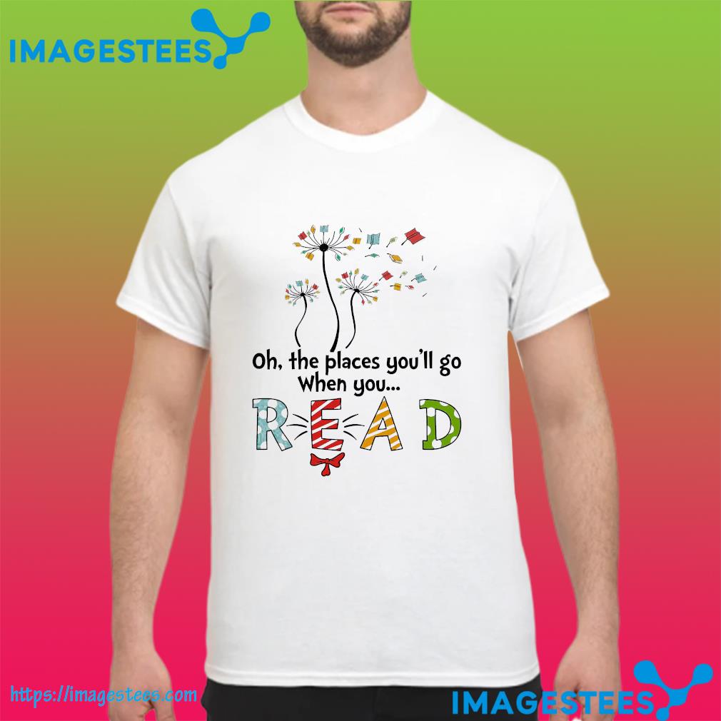 Oh the places you'll go when you read shirt