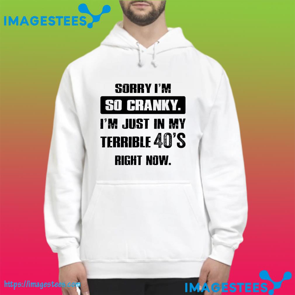 Sorry I'm so cranky I'm just in my terrible 40's right now hoodie